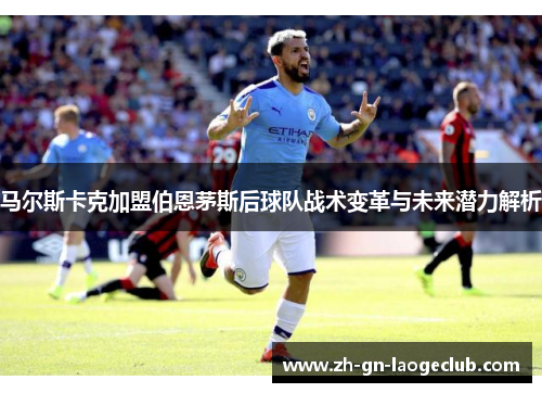 马尔斯卡克加盟伯恩茅斯后球队战术变革与未来潜力解析 马尔斯卡克加盟伯恩茅斯后球队战术变革与未来潜力解析