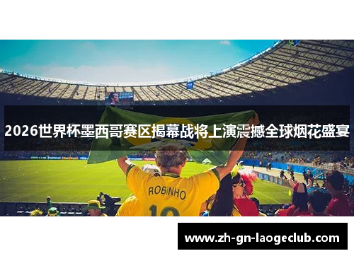 2026世界杯墨西哥赛区揭幕战将上演震撼全球烟花盛宴