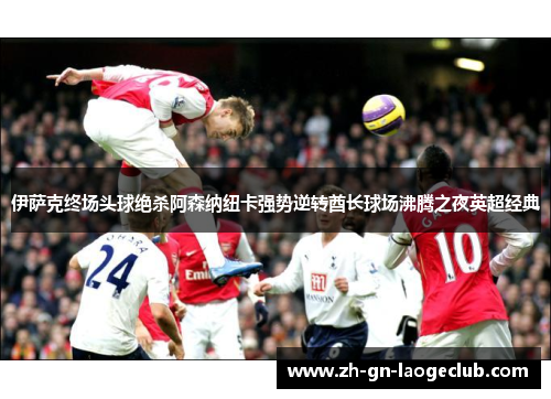 伊萨克终场头球绝杀阿森纳纽卡强势逆转酋长球场沸腾之夜英超经典 伊萨克终场头球绝杀阿森纳纽卡强势逆转酋长球场沸腾之夜英超经典
