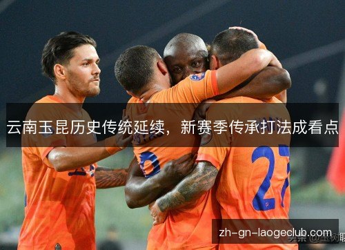 云南玉昆历史传统延续,新赛季传承打法成看点 云南玉昆历史传统延续,新赛季传承打法成看点