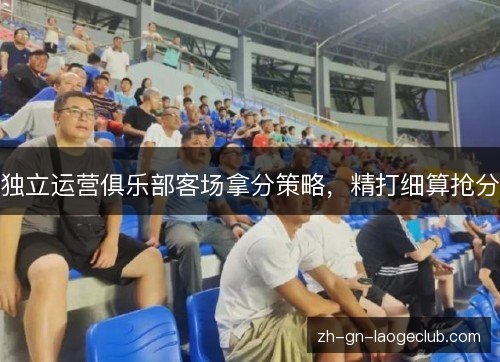 独立运营俱乐部客场拿分策略,精打细算抢分 独立运营俱乐部客场拿分策略,精打细算抢分