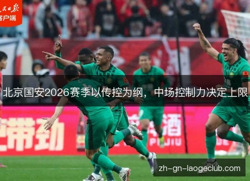 北京国安2026赛季以传控为纲,中场控制力决定上限 北京国安2026赛季以传控为纲,中场控制力决定上限